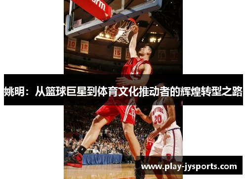 姚明：从篮球巨星到体育文化推动者的辉煌转型之路