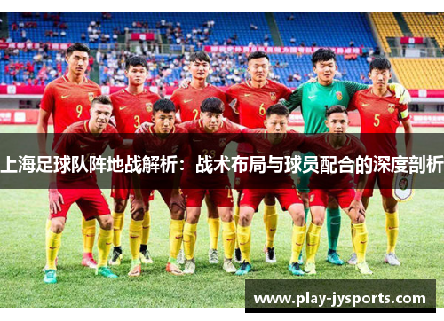 上海足球队阵地战解析：战术布局与球员配合的深度剖析