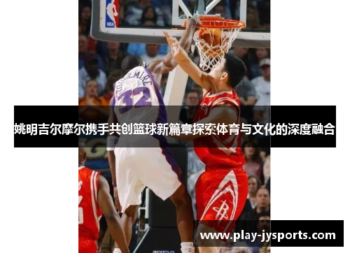 姚明吉尔摩尔携手共创篮球新篇章探索体育与文化的深度融合
