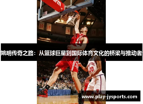 姚明传奇之路：从篮球巨星到国际体育文化的桥梁与推动者