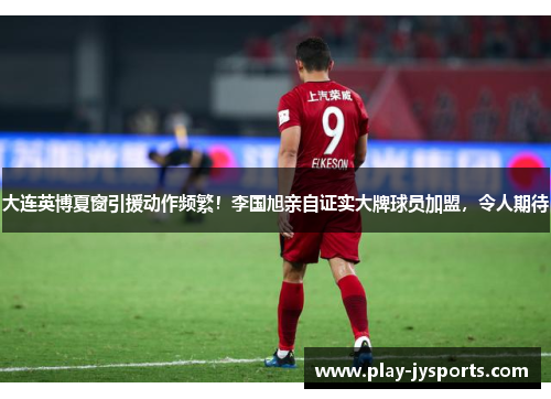 大连英博夏窗引援动作频繁！李国旭亲自证实大牌球员加盟，令人期待