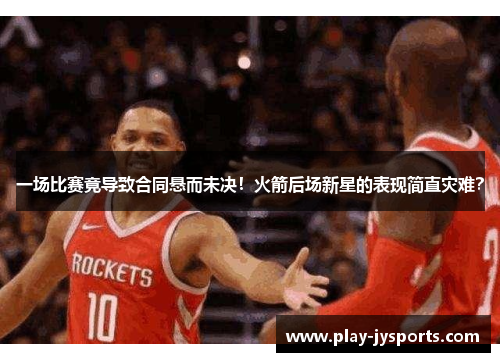一场比赛竟导致合同悬而未决！火箭后场新星的表现简直灾难？