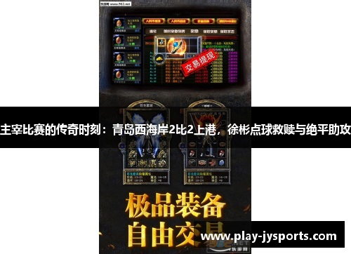 主宰比赛的传奇时刻：青岛西海岸2比2上港，徐彬点球救赎与绝平助攻