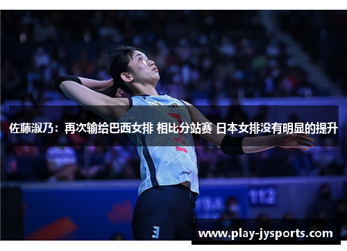 佐藤淑乃：再次输给巴西女排 相比分站赛 日本女排没有明显的提升