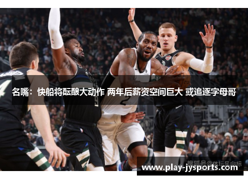 名嘴：快船将酝酿大动作 两年后薪资空间巨大 或追逐字母哥