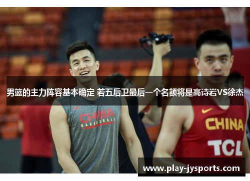 男篮的主力阵容基本确定 若五后卫最后一个名额将是高诗岩VS徐杰